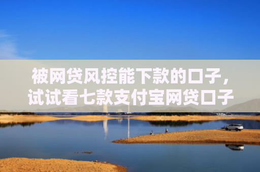 被网贷风控能下款的口子，试试看七款支付宝网贷口子 秒下款