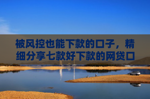 被风控也能下款的口子，精细分享七款好下款的网贷口子非中介