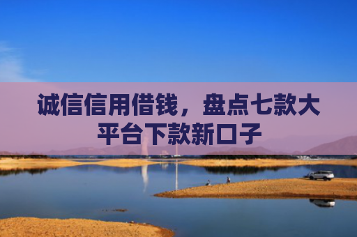 诚信信用借钱，盘点七款大平台下款新口子