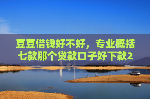 豆豆借钱好不好，专业概括七款那个贷款口子好下款2万