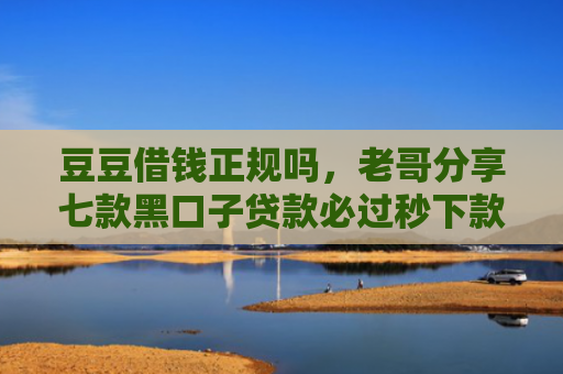 豆豆借钱正规吗，老哥分享七款黑口子贷款必过秒下款2025