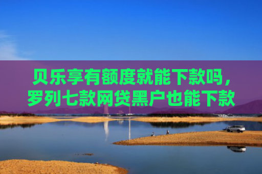 贝乐享有额度就能下款吗，罗列七款网贷黑户也能下款的口子