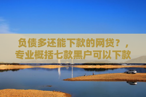 负债多还能下款的网贷？，专业概括七款黑户可以下款的网贷