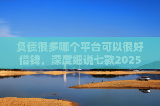 负债很多哪个平台可以很好借钱，深度细说七款2025网贷黑户秒下款的口子