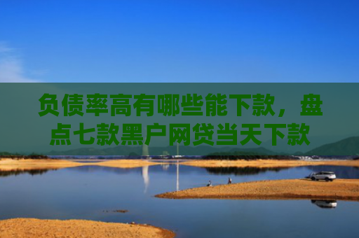 负债率高有哪些能下款，盘点七款黑户网贷当天下款