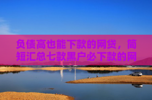 负债高也能下款的网贷，简短汇总七款黑户必下款的网贷口子