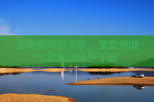 负债高可以下款，深度细说七款网贷黑户下款