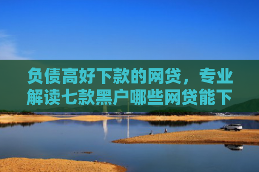 负债高好下款的网贷，专业解读七款黑户哪些网贷能下款