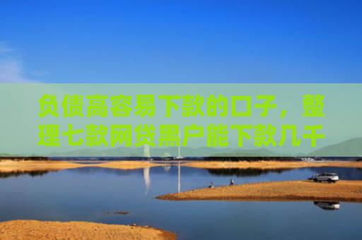 负债高容易下款的口子，整理七款网贷黑户能下款几千的