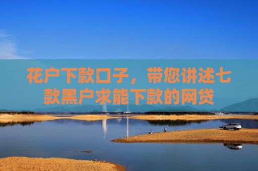 花户下款口子，带您讲述七款黑户求能下款的网贷