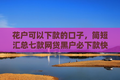 花户可以下款的口子，简短汇总七款网贷黑户必下款快速口子