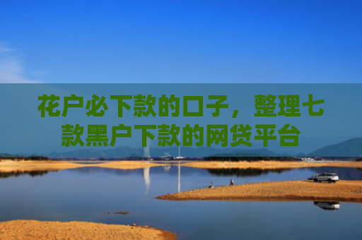 花户必下款的口子，整理七款黑户下款的网贷平台