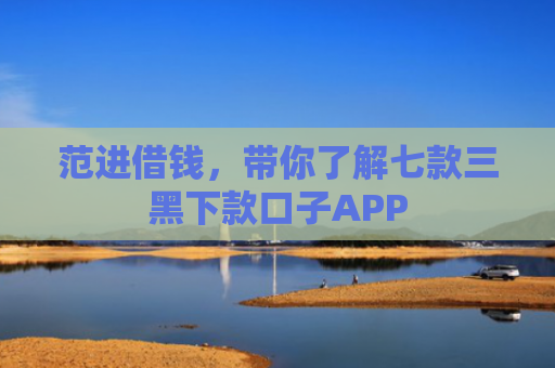 范进借钱，带你了解七款三黑下款口子APP
