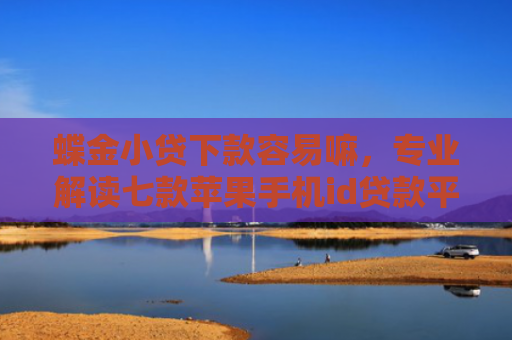 蝶金小贷下款容易嘛，专业解读七款苹果手机id贷款平台必下款口子