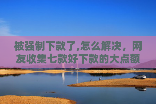 被强制下款了,怎么解决，网友收集七款好下款的大点额网贷口子