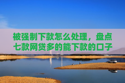 被强制下款怎么处理，盘点七款网贷多的能下款的口子