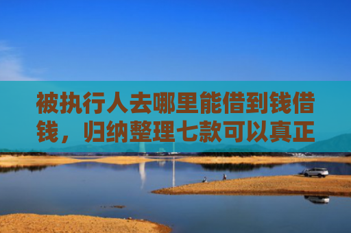 被执行人去哪里能借到钱借钱，归纳整理七款可以真正下款的网贷口子