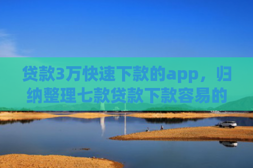 贷款3万快速下款的app，归纳整理七款贷款下款容易的口子
