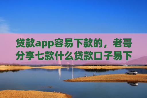贷款app容易下款的，老哥分享七款什么贷款口子易下款