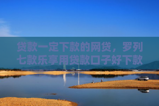 贷款一定下款的网贷，罗列七款乐享用贷款口子好下款吗
