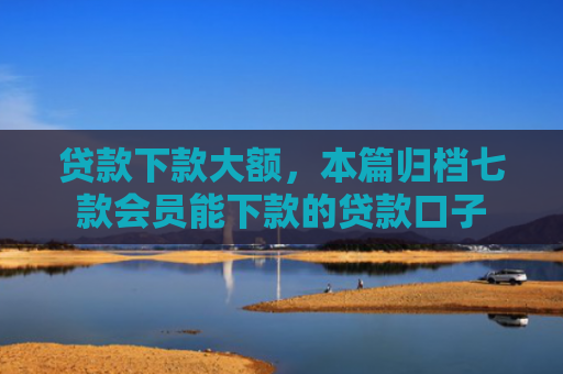 贷款下款大额，本篇归档七款会员能下款的贷款口子