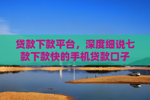 贷款下款平台，深度细说七款下款快的手机贷款口子