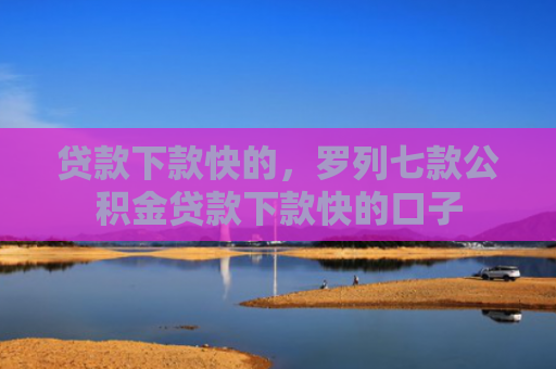 贷款下款快的，罗列七款公积金贷款下款快的口子