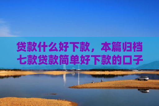贷款什么好下款，本篇归档七款贷款简单好下款的口子