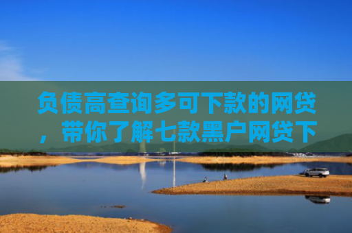 负债高查询多可下款的网贷，带你了解七款黑户网贷下款口子