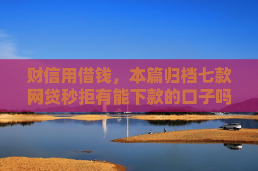 财信用借钱，本篇归档七款网贷秒拒有能下款的口子吗