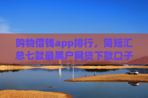 购物借钱app排行，简短汇总七款最黑户网贷下款口子