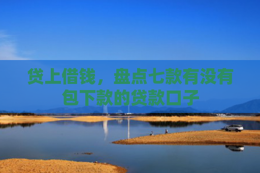 贷上借钱，盘点七款有没有包下款的贷款口子