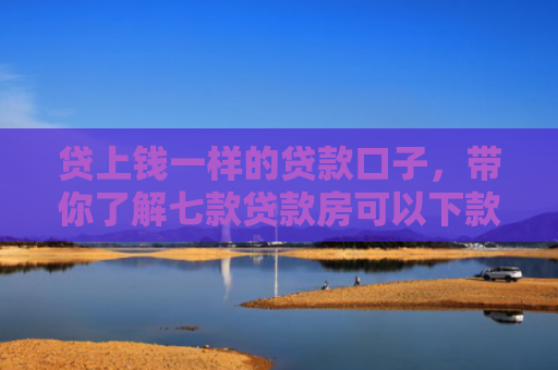 贷上钱一样的贷款口子，带你了解七款贷款房可以下款的口子