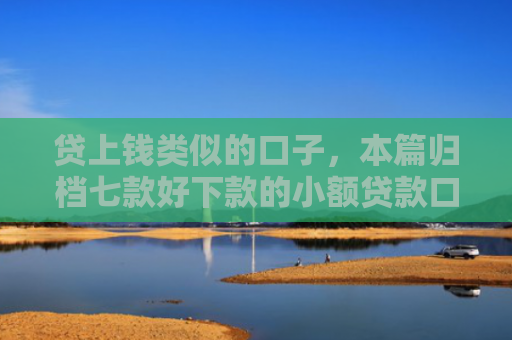 贷上钱类似的口子，本篇归档七款好下款的小额贷款口子
