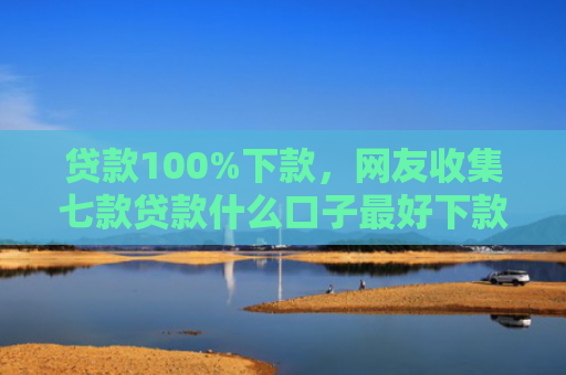 贷款100%下款，网友收集七款贷款什么口子最好下款