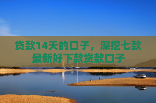 贷款14天的口子，深挖七款最新好下款贷款口子