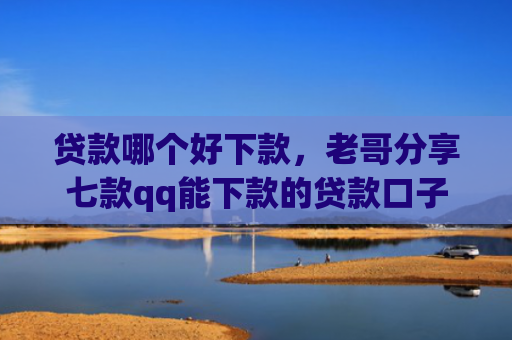 贷款哪个好下款，老哥分享七款qq能下款的贷款口子