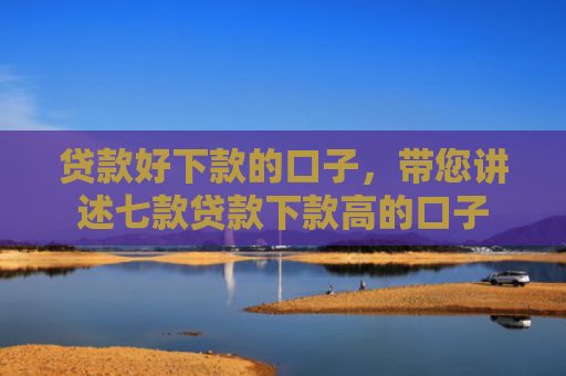 贷款好下款的口子，带您讲述七款贷款下款高的口子