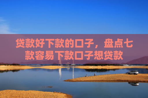 贷款好下款的口子，盘点七款容易下款口子想贷款