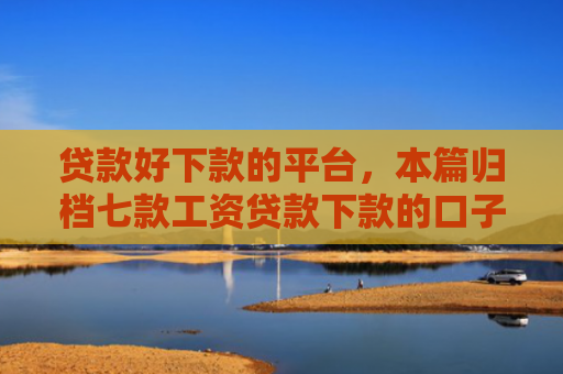 贷款好下款的平台，本篇归档七款工资贷款下款的口子