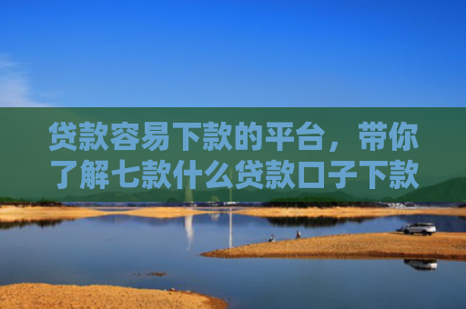 贷款容易下款的平台，带你了解七款什么贷款口子下款比较快