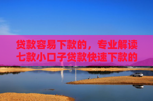 贷款容易下款的，专业解读七款小口子贷款快速下款的