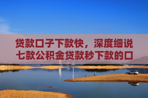 贷款口子下款快，深度细说七款公积金贷款秒下款的口子
