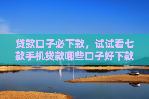 贷款口子必下款，试试看七款手机贷款哪些口子好下款