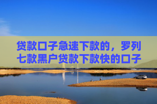 贷款口子急速下款的，罗列七款黑户贷款下款快的口子