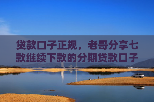 贷款口子正规，老哥分享七款继续下款的分期贷款口子
