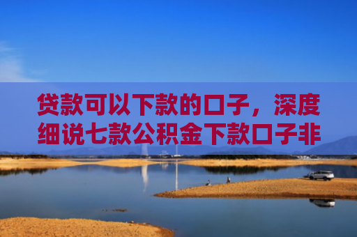 贷款可以下款的口子，深度细说七款公积金下款口子非标贷款