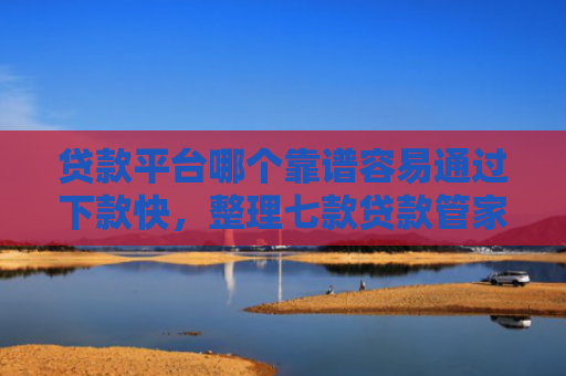 贷款平台哪个靠谱容易通过下款快，整理七款贷款管家新口子下款吗