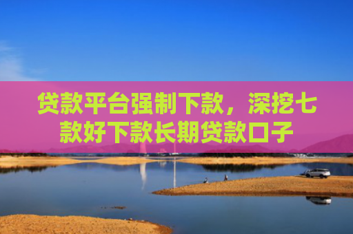 贷款平台强制下款，深挖七款好下款长期贷款口子