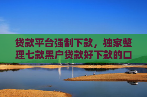 贷款平台强制下款，独家整理七款黑户贷款好下款的口子